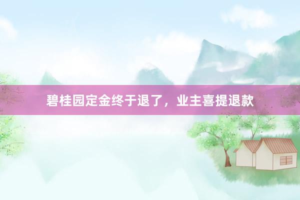 碧桂园定金终于退了，业主喜提退款